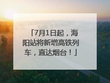 7月1日起，海阳站将新增高铁列车，直达烟台！