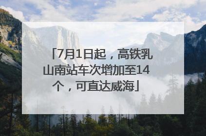 7月1日起，高铁乳山南站车次增加至14个，可直达威海