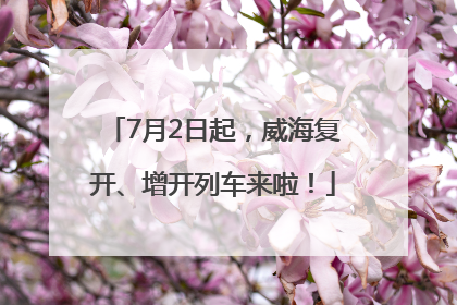7月2日起，威海复开、增开列车来啦！