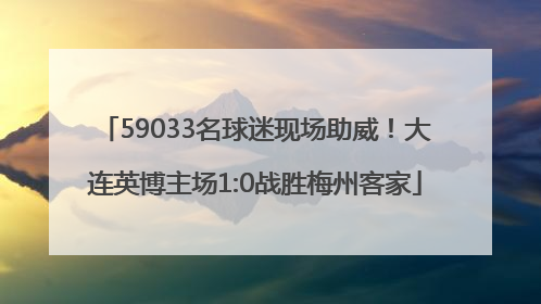 59033名球迷现场助威！大连英博主场1:0战胜梅州客家