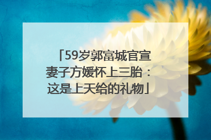 59岁郭富城官宣妻子方媛怀上三胎：这是上天给的礼物