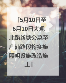 5月10日至6月10日大观北路新塘公墓至广汕路段将实施照明设施改造施工