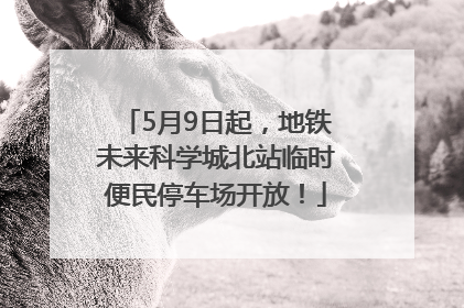 5月9日起，地铁未来科学城北站临时便民停车场开放！