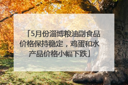 5月份淄博粮油副食品价格保持稳定，鸡蛋和水产品价格小幅下跌
