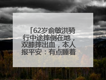 62岁俞敏洪骑行中途摔倒在地，双膝摔出血，本人报平安：有点睡着了，皮外伤，不用担心