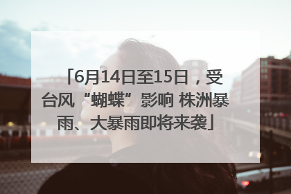 6月14日至15日，受台风“蝴蝶”影响 株洲暴雨、大暴雨即将来袭