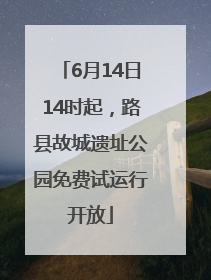 6月14日14时起，路县故城遗址公园免费试运行开放