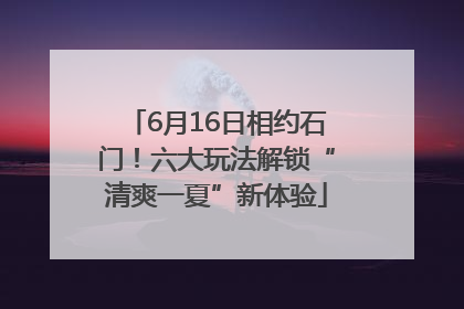 6月16日相约石门！六大玩法解锁“清爽一夏”新体验
