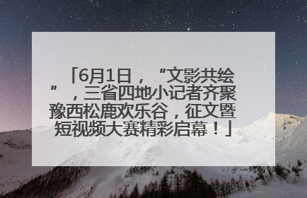 6月1日，“文影共绘”，三省四地小记者齐聚豫西松鹿欢乐谷，征文暨短视频大赛精彩启幕！
