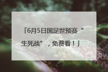 6月5日国足世预赛“生死战”，免费看！