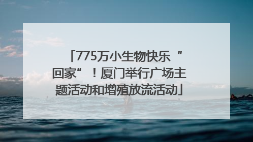 775万小生物快乐“回家”！厦门举行广场主题活动和增殖放流活动