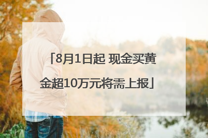 8月1日起 现金买黄金超10万元将需上报