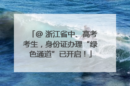 @ 浙江省中、高考考生，身份证办理“绿色通道”已开启！