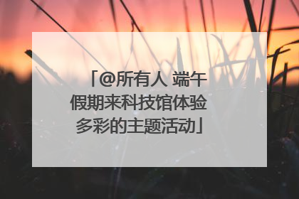 @所有人 端午假期来科技馆体验多彩的主题活动