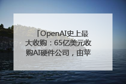 OpenAI史上最大收购：65亿美元收购AI硬件公司，由苹果前设计总监创办