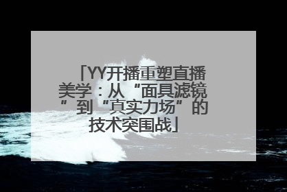 YY开播重塑直播美学：从“面具滤镜”到“真实力场”的技术突围战