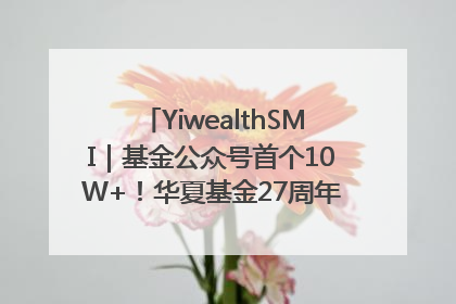 YiwealthSMI｜基金公众号首个10W+！华夏基金27周年讲述四代人的财富故事